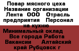 Повар мясного цеха › Название организации ­ Лента, ООО › Отрасль предприятия ­ Персонал на кухню › Минимальный оклад ­ 1 - Все города Работа » Вакансии   . Алтайский край,Рубцовск г.